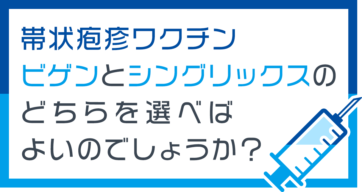 帯状疱疹ワクチンビゲンとシングリックスのどちらを選べばよいのでしょうか？